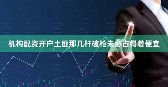机构配资开户土匪那几杆破枪未必占得着便宜