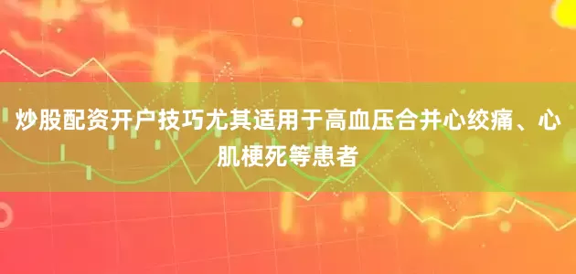 炒股配资开户技巧尤其适用于高血压合并心绞痛、心肌梗死等患者