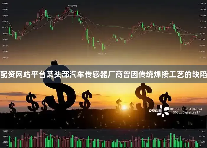 配资网站平台某头部汽车传感器厂商曾因传统焊接工艺的缺陷
