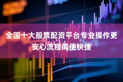 全国十大股票配资平台专业操作更安心流程简便快捷