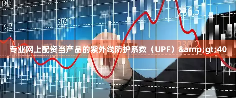专业网上配资当产品的紫外线防护系数（UPF）&gt;40
