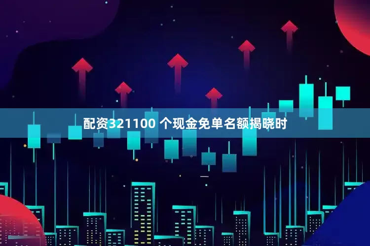 配资321100 个现金免单名额揭晓时
