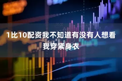 1比10配资我不知道有没有人想看我穿紧身衣