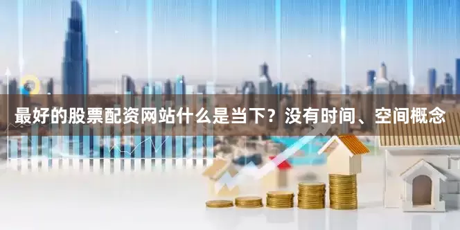 最好的股票配资网站什么是当下？没有时间、空间概念
