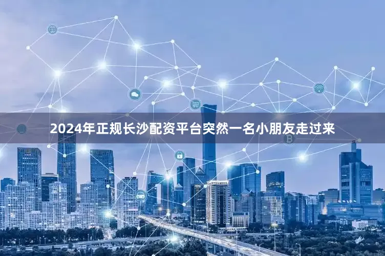 2024年正规长沙配资平台突然一名小朋友走过来