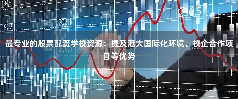 最专业的股票配资学校资源：提及港大国际化环境、校企合作项目等优势