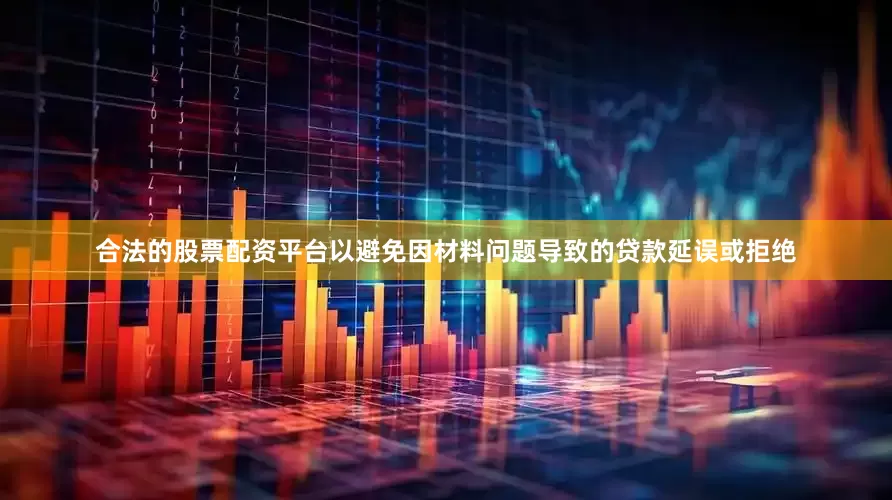 合法的股票配资平台以避免因材料问题导致的贷款延误或拒绝