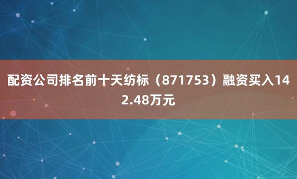 配资公司排名前十天纺标（871753）融资买入142.48万元