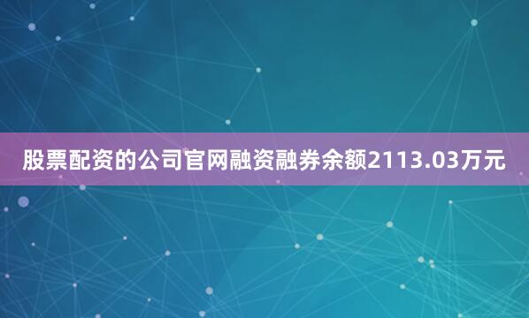 股票配资的公司官网融资融券余额2113.03万元