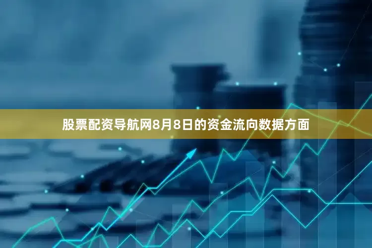 股票配资导航网8月8日的资金流向数据方面