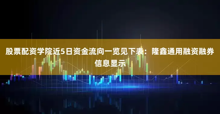 股票配资学院近5日资金流向一览见下表：隆鑫通用融资融券信息显示