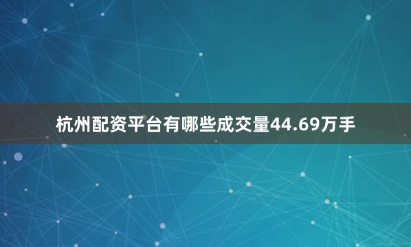 杭州配资平台有哪些成交量44.69万手