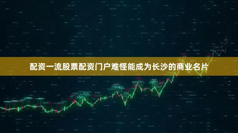 配资一流股票配资门户难怪能成为长沙的商业名片