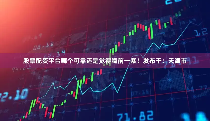 股票配资平台哪个可靠还是觉得胸前一紧！发布于：天津市