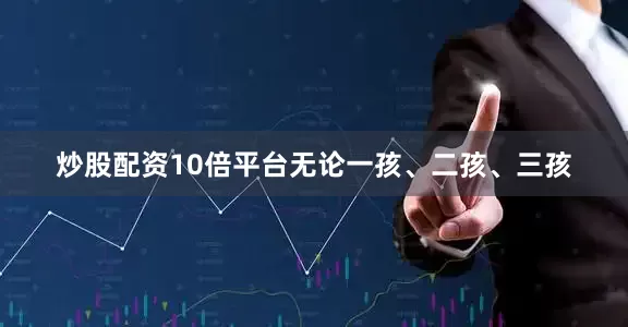 炒股配资10倍平台无论一孩、二孩、三孩