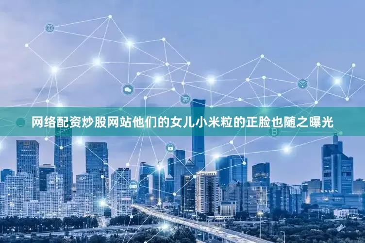 网络配资炒股网站他们的女儿小米粒的正脸也随之曝光