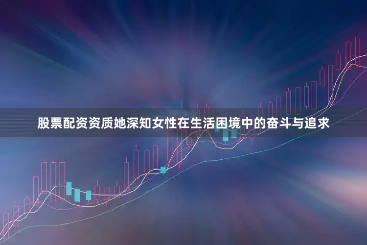 股票配资资质她深知女性在生活困境中的奋斗与追求