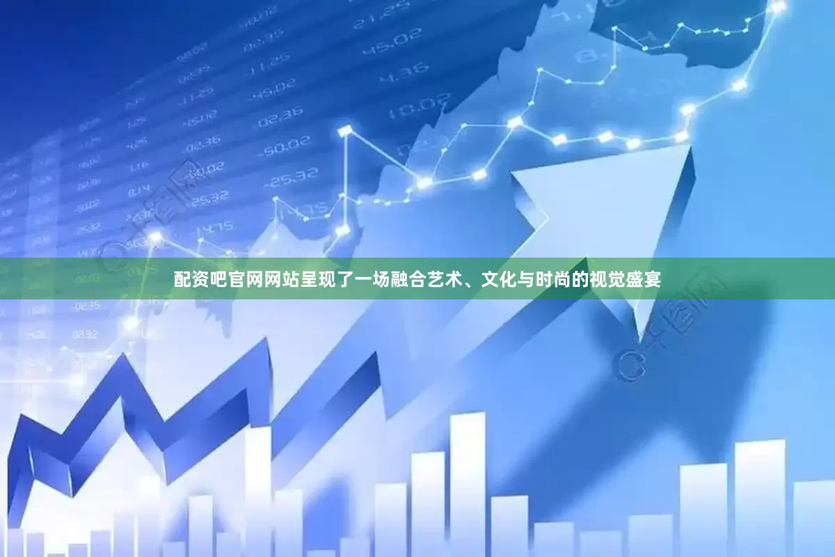 配资吧官网网站呈现了一场融合艺术、文化与时尚的视觉盛宴