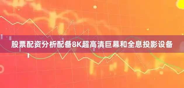 股票配资分析配备8K超高清巨幕和全息投影设备