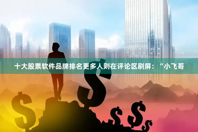 十大股票软件品牌排名更多人则在评论区刷屏：“小飞哥