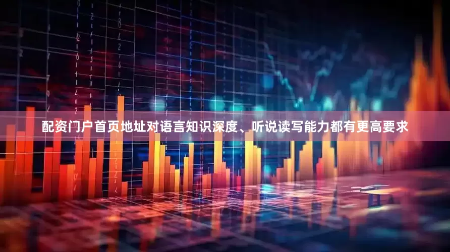 配资门户首页地址对语言知识深度、听说读写能力都有更高要求