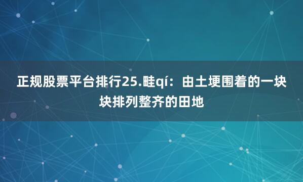 正规股票平台排行25.畦qí：由土埂围着的一块块排列整齐的田地