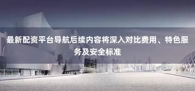 最新配资平台导航后续内容将深入对比费用、特色服务及安全标准