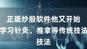 正版炒股软件他又开始学习针灸、推拿等传统技法