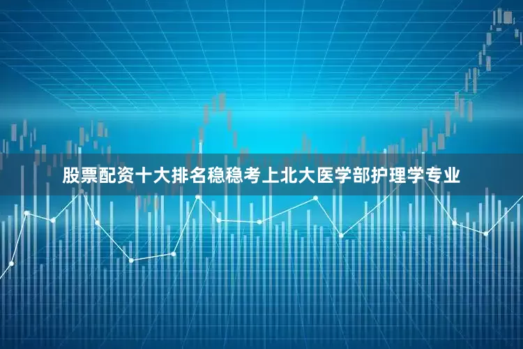 股票配资十大排名稳稳考上北大医学部护理学专业