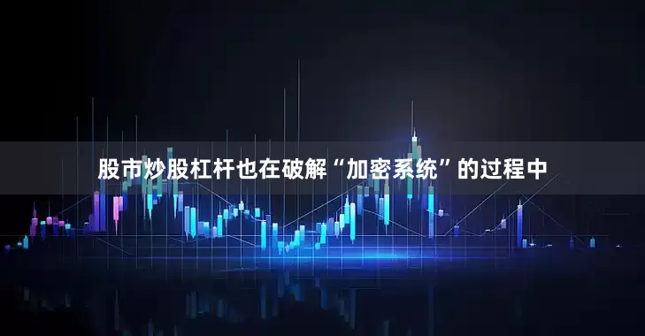 股市炒股杠杆也在破解“加密系统”的过程中