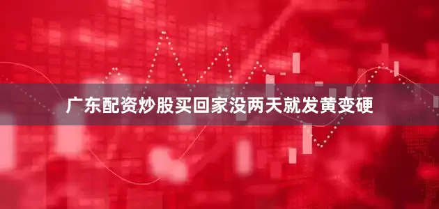 广东配资炒股买回家没两天就发黄变硬