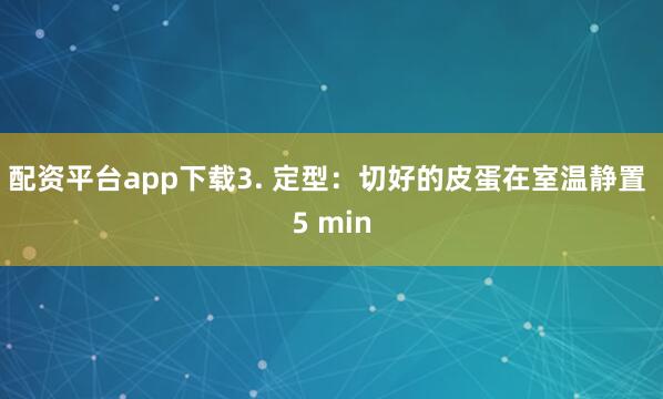 配资平台app下载3. 定型：切好的皮蛋在室温静置 5 min