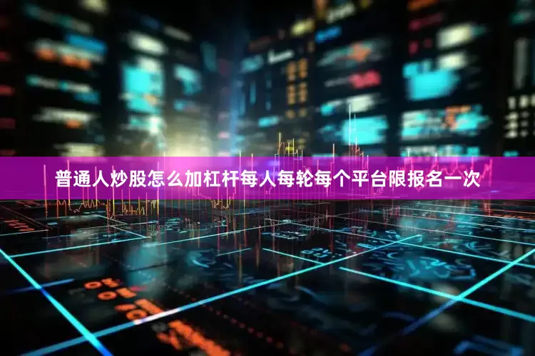 普通人炒股怎么加杠杆每人每轮每个平台限报名一次