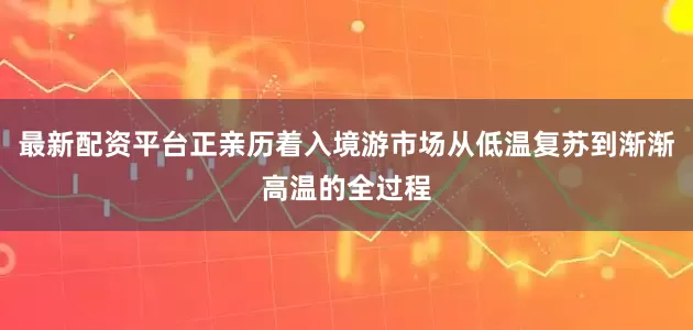 最新配资平台正亲历着入境游市场从低温复苏到渐渐高温的全过程
