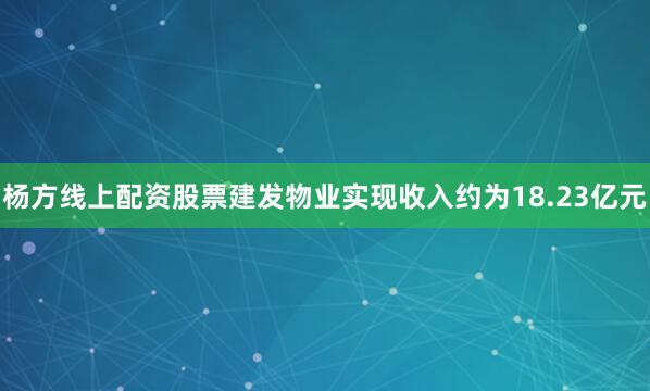 杨方线上配资股票建发物业实现收入约为18.23亿元