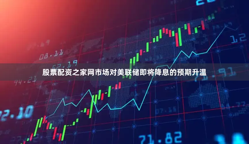 股票配资之家网市场对美联储即将降息的预期升温