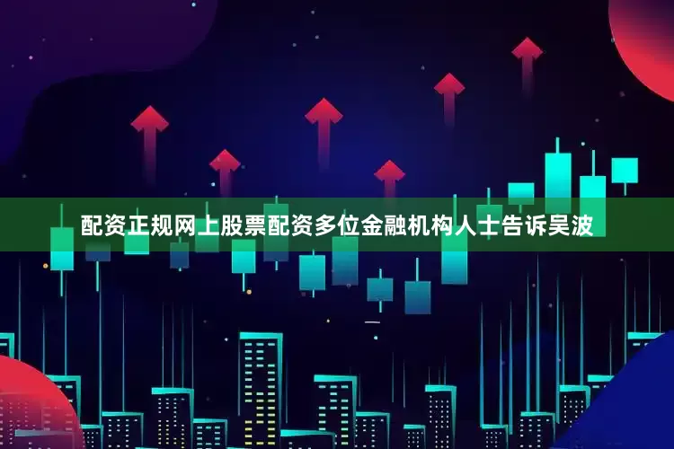 配资正规网上股票配资多位金融机构人士告诉吴波