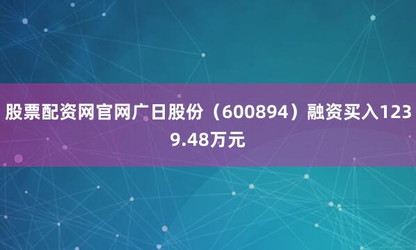 股票配资网官网广日股份（600894）融资买入1239.48万元