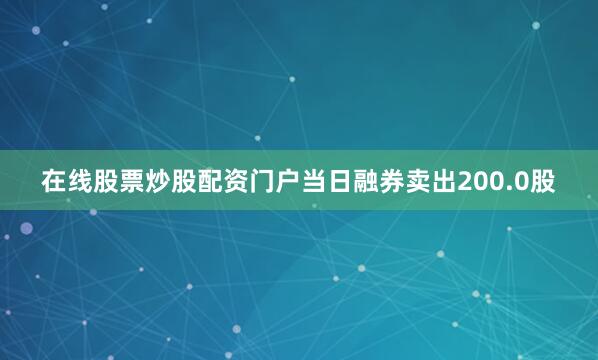 在线股票炒股配资门户当日融券卖出200.0股