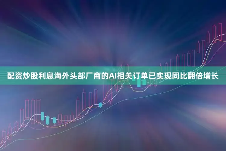 配资炒股利息海外头部厂商的AI相关订单已实现同比翻倍增长