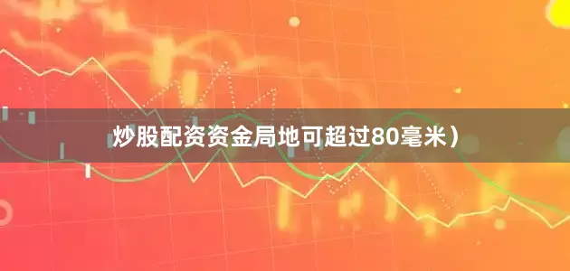 炒股配资资金局地可超过80毫米）