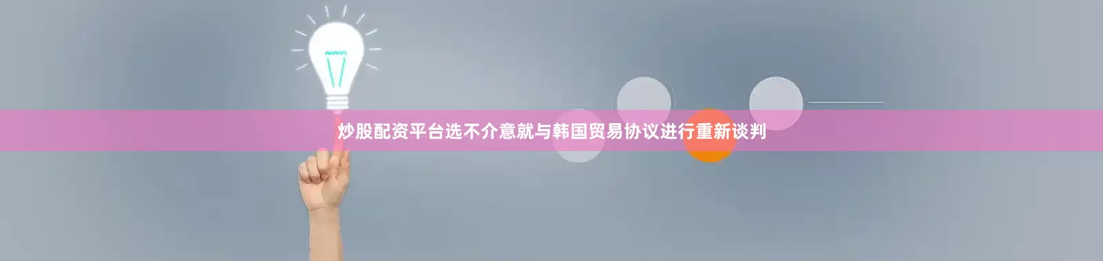 炒股配资平台选不介意就与韩国贸易协议进行重新谈判