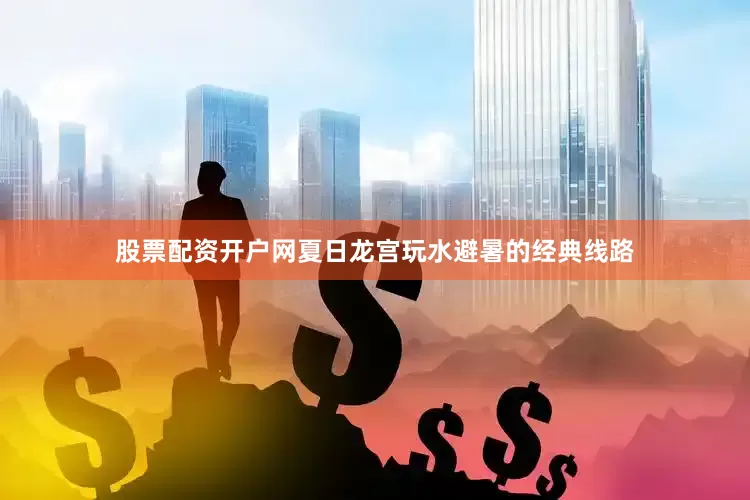 股票配资开户网夏日龙宫玩水避暑的经典线路
