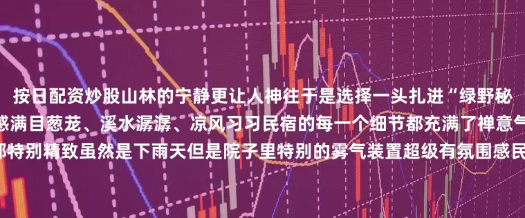 按日配资炒股山林的宁静更让人神往于是选择一头扎进“绿野秘境”用照片来感受这里的氛围感满目葱茏、溪水潺潺、凉风习习民宿的每一个细节都充满了禅意气息入住送的下午茶跟早餐都特别精致虽然是下雨天但是院子里特别的雾气装置超级有氛围感民宿风格现代ins风和禅意艺术交织全透明的无边泳池像一颗蓝宝石镶嵌其中面包房的风格又偏欧式田园各个角落都能美美出片