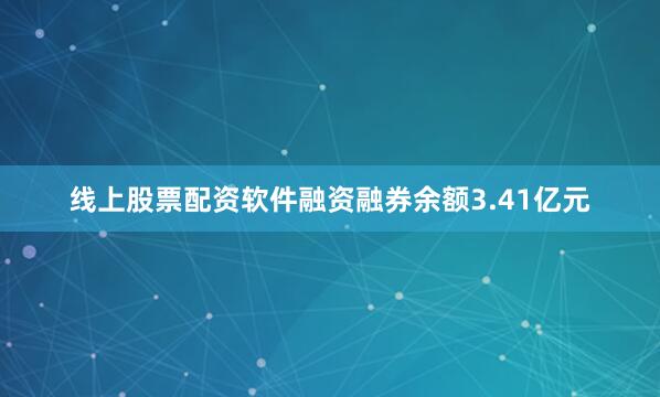 线上股票配资软件融资融券余额3.41亿元
