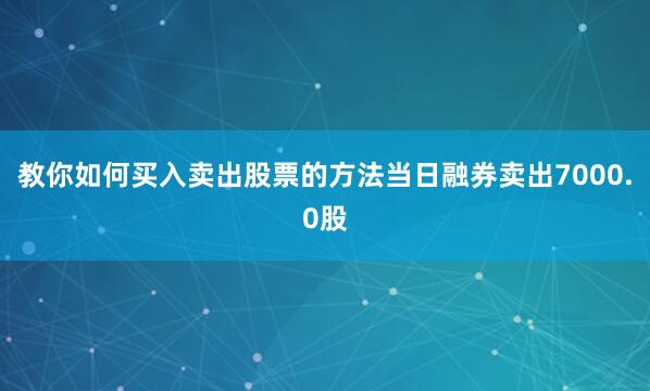 教你如何买入卖出股票的方法当日融券卖出7000.0股