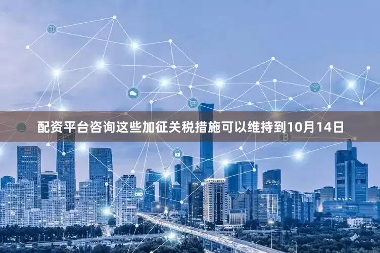 配资平台咨询这些加征关税措施可以维持到10月14日