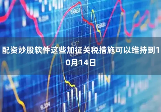 配资炒股软件这些加征关税措施可以维持到10月14日