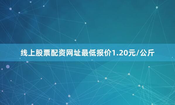 线上股票配资网址最低报价1.20元/公斤