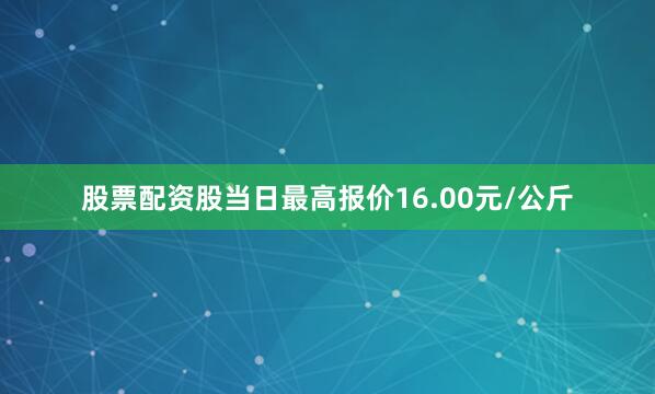 股票配资股当日最高报价16.00元/公斤
